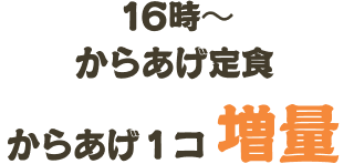 16時から唐揚げ定食、唐揚げ一コ増量